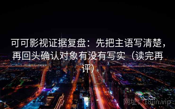 可可影视证据复盘：先把主语写清楚，再回头确认对象有没有写实（读完再评）