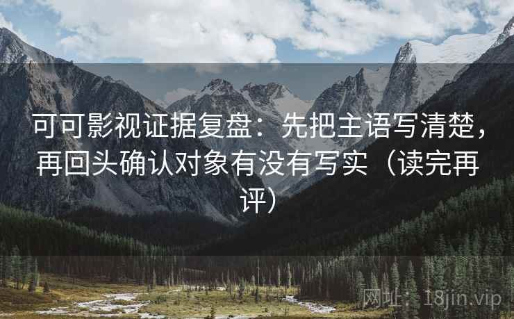 可可影视证据复盘：先把主语写清楚，再回头确认对象有没有写实（读完再评）