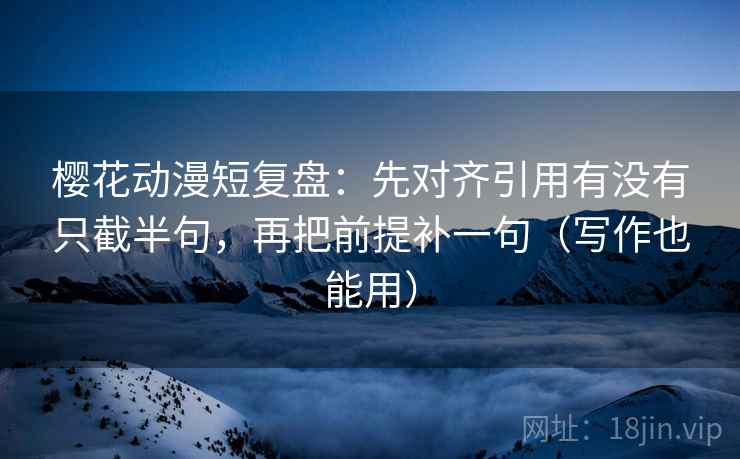 樱花动漫短复盘：先对齐引用有没有只截半句，再把前提补一句（写作也能用）