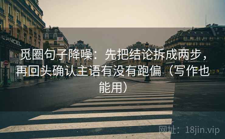 觅圈句子降噪:先把结论拆成两步,再回头确认主语有没有跑偏(写作也能用) 觅圈句子降噪:先把结论拆成两步,再回头确认主语有没有跑偏(写作也能用)