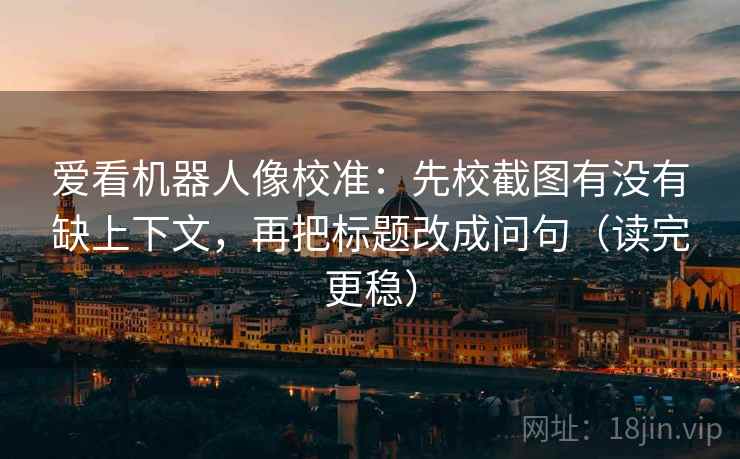 爱看机器人像校准:先校截图有没有缺上下文,再把标题改成问句(读完更稳) 爱看机器人像校准:先校截图有没有缺上下文,再把标题改成问句(读完更稳)