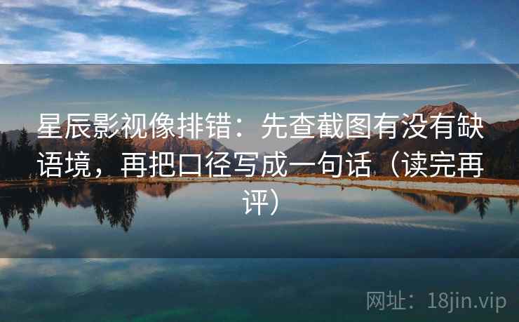 星辰影视像排错:先查截图有没有缺语境,再把口径写成一句话(读完再评) 星辰影视像排错:先查截图有没有缺语境,再把口径写成一句话(读完再评)