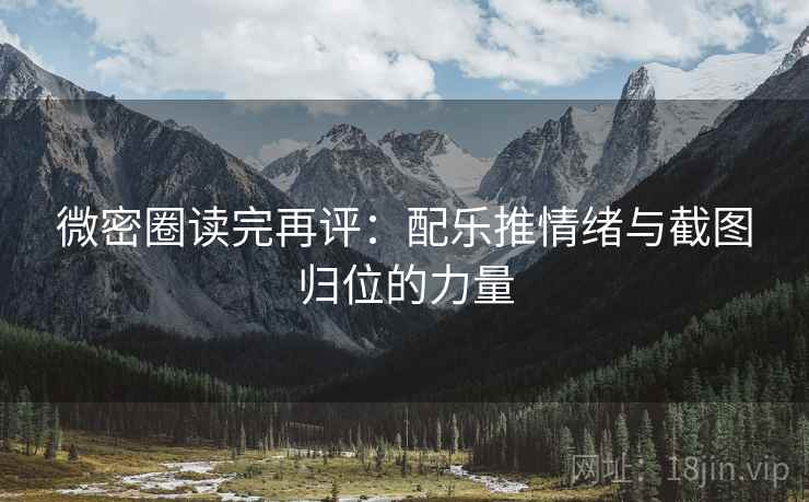 微密圈读完再评:配乐推情绪与截图归位的力量 微密圈读完再评:配乐推情绪与截图归位的力量