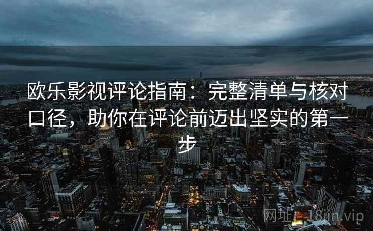 欧乐影视评论指南:完整清单与核对口径,助你在评论前迈出坚实的第一步 欧乐影视评论指南:完整清单与核对口径,助你在评论前迈出坚实的第一步
