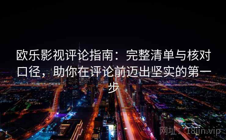 欧乐影视评论指南:完整清单与核对口径,助你在评论前迈出坚实的第一步 欧乐影视评论指南:完整清单与核对口径,助你在评论前迈出坚实的第一步