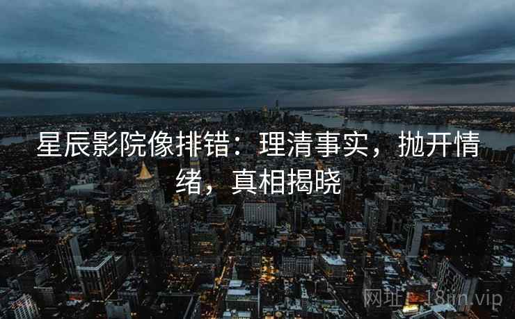星辰影院像排错：理清事实，抛开情绪，真相揭晓