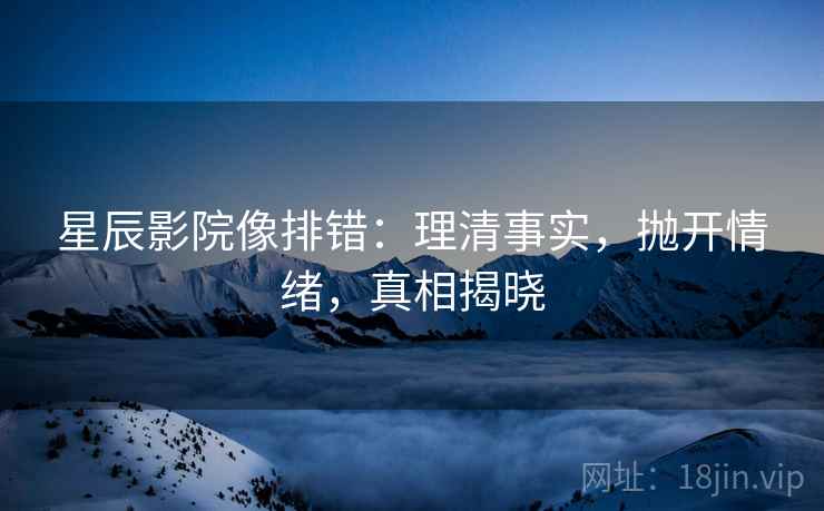 星辰影院像排错：理清事实，抛开情绪，真相揭晓