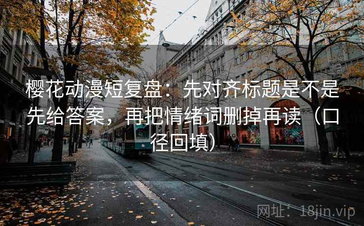 樱花动漫短复盘:先对齐标题是不是先给答案,再把情绪词删掉再读(口径回填) 樱花动漫短复盘:先对齐标题是不是先给答案,再把情绪词删掉再读(口径回填)