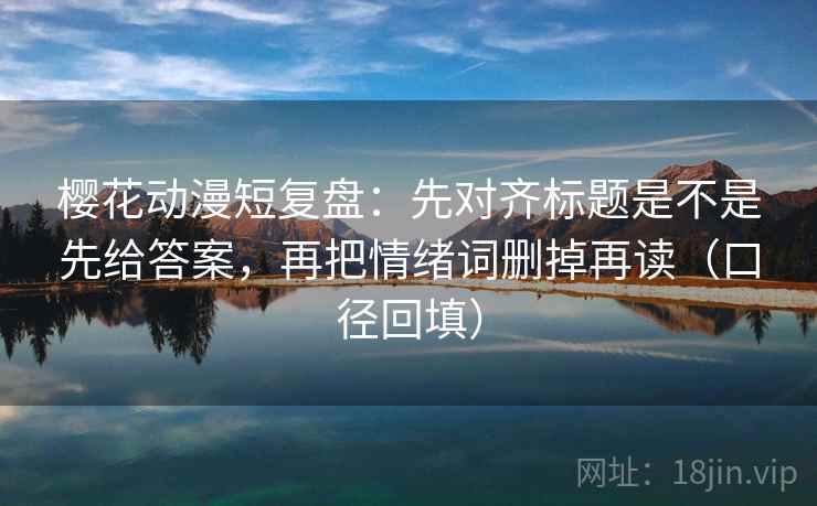 樱花动漫短复盘:先对齐标题是不是先给答案,再把情绪词删掉再读(口径回填) 樱花动漫短复盘:先对齐标题是不是先给答案,再把情绪词删掉再读(口径回填)