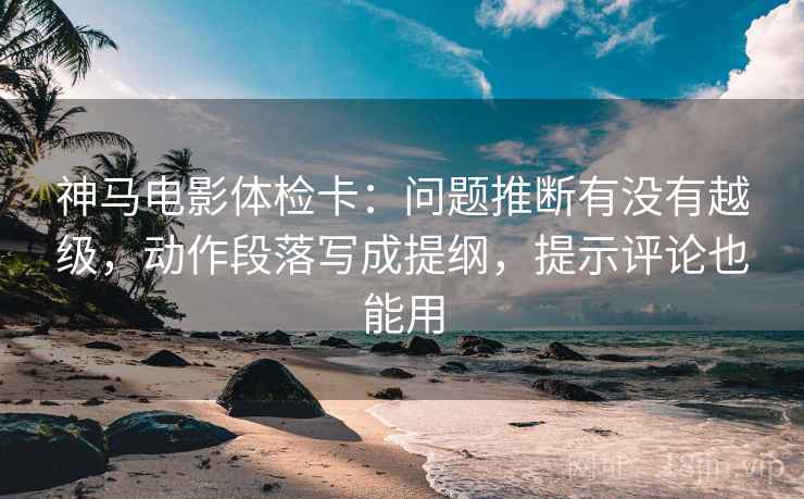 神马电影体检卡：问题推断有没有越级，动作段落写成提纲，提示评论也能用