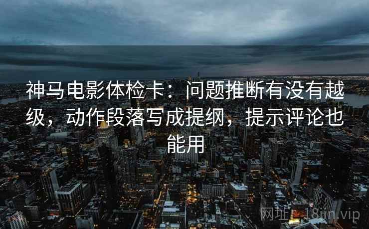 神马电影体检卡：问题推断有没有越级，动作段落写成提纲，提示评论也能用
