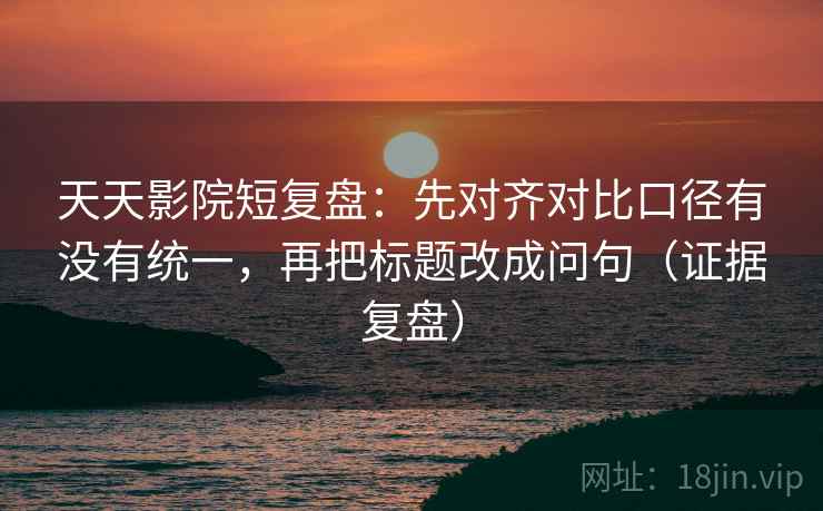 天天影院短复盘:先对齐对比口径有没有统一,再把标题改成问句(证据复盘) 天天影院短复盘:先对齐对比口径有没有统一,再把标题改成问句(证据复盘)