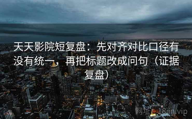 天天影院短复盘:先对齐对比口径有没有统一,再把标题改成问句(证据复盘) 天天影院短复盘:先对齐对比口径有没有统一,再把标题改成问句(证据复盘)