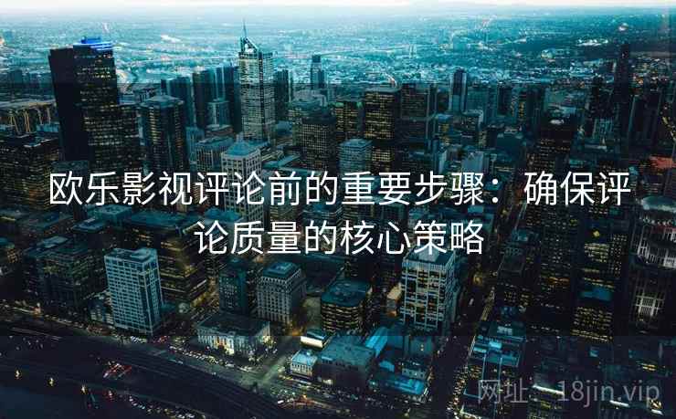 欧乐影视评论前的重要步骤:确保评论质量的核心策略 欧乐影视评论前的重要步骤:确保评论质量的核心策略