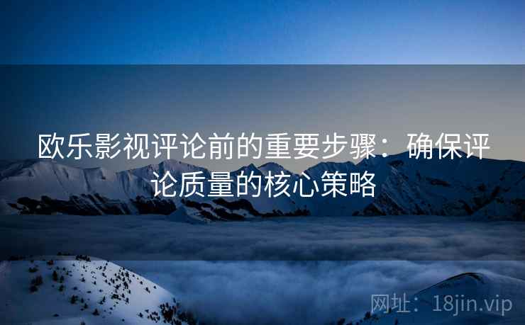 欧乐影视评论前的重要步骤:确保评论质量的核心策略 欧乐影视评论前的重要步骤:确保评论质量的核心策略