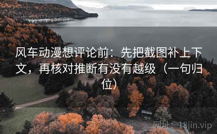 风车动漫想评论前:先把截图补上下文,再核对推断有没有越级(一句归位) 风车动漫想评论前:先把截图补上下文,再核对推断有没有越级(一句归位)