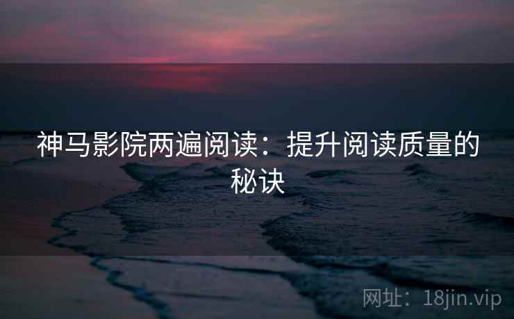 神马影院两遍阅读:提升阅读质量的秘诀 神马影院两遍阅读:提升阅读质量的秘诀