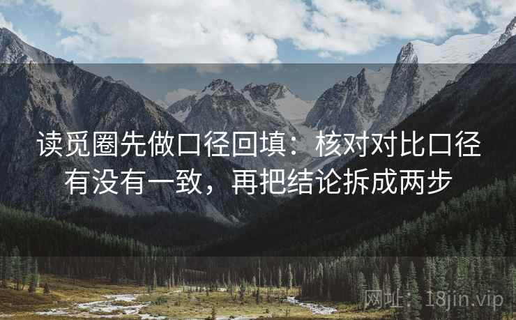 读觅圈先做口径回填:核对对比口径有没有一致,再把结论拆成两步 读觅圈先做口径回填:核对对比口径有没有一致,再把结论拆成两步