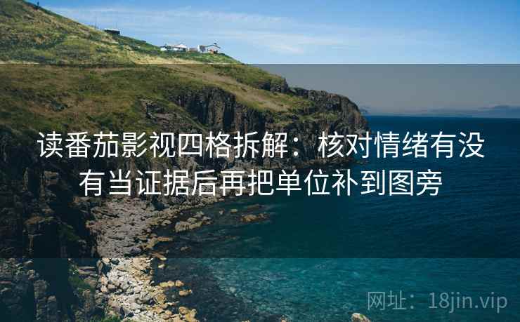 读番茄影视四格拆解：核对情绪有没有当证据后再把单位补到图旁