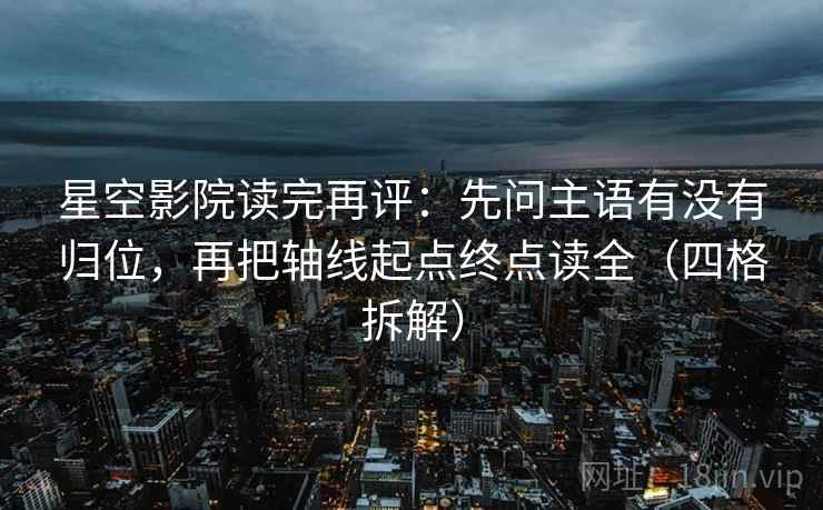 星空影院读完再评:先问主语有没有归位,再把轴线起点终点读全(四格拆解) 星空影院读完再评:先问主语有没有归位,再把轴线起点终点读全(四格拆解)