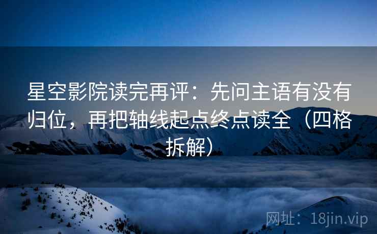 星空影院读完再评:先问主语有没有归位,再把轴线起点终点读全(四格拆解) 星空影院读完再评:先问主语有没有归位,再把轴线起点终点读全(四格拆解)
