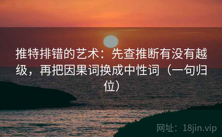 推特排错的艺术:先查推断有没有越级,再把因果词换成中性词(一句归位) 推特排错的艺术:先查推断有没有越级,再把因果词换成中性词(一句归位)