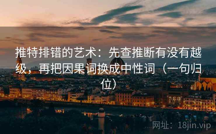推特排错的艺术:先查推断有没有越级,再把因果词换成中性词(一句归位) 推特排错的艺术:先查推断有没有越级,再把因果词换成中性词(一句归位)
