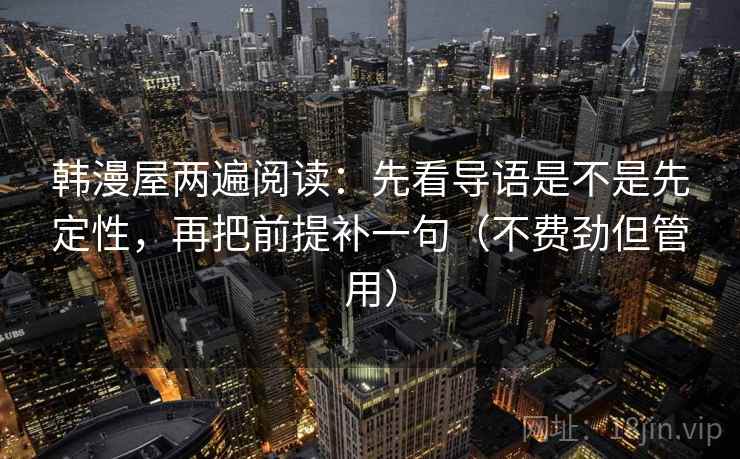 韩漫屋两遍阅读：先看导语是不是先定性，再把前提补一句（不费劲但管用）