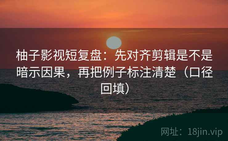 柚子影视短复盘:先对齐剪辑是不是暗示因果,再把例子标注清楚(口径回填) 柚子影视短复盘:先对齐剪辑是不是暗示因果,再把例子标注清楚(口径回填)