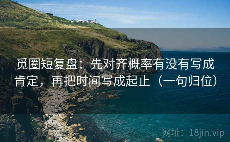 觅圈短复盘:先对齐概率有没有写成肯定,再把时间写成起止(一句归位) 觅圈短复盘:先对齐概率有没有写成肯定,再把时间写成起止(一句归位)