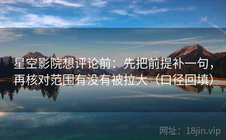 星空影院想评论前：先把前提补一句，再核对范围有没有被拉大（口径回填）