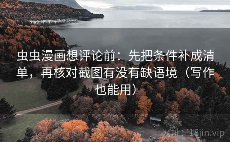 虫虫漫画想评论前:先把条件补成清单,再核对截图有没有缺语境(写作也能用) 虫虫漫画想评论前:先把条件补成清单,再核对截图有没有缺语境(写作也能用)