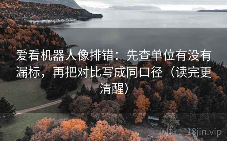 爱看机器人像排错:先查单位有没有漏标,再把对比写成同口径(读完更清醒) 爱看机器人像排错:先查单位有没有漏标,再把对比写成同口径(读完更清醒)