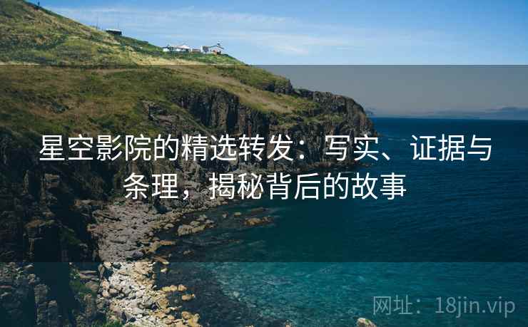 星空影院的精选转发:写实、证据与条理,揭秘背后的故事 星空影院的精选转发:写实、证据与条理,揭秘背后的故事