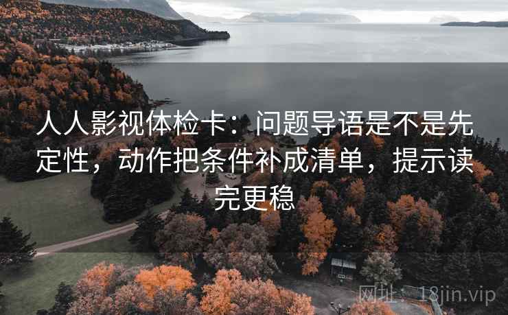 人人影视体检卡:问题导语是不是先定性,动作把条件补成清单,提示读完更稳 人人影视体检卡:问题导语是不是先定性,动作把条件补成清单,提示读完更稳