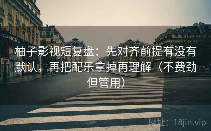 柚子影视短复盘:先对齐前提有没有默认,再把配乐拿掉再理解(不费劲但管用) 柚子影视短复盘:先对齐前提有没有默认,再把配乐拿掉再理解(不费劲但管用)