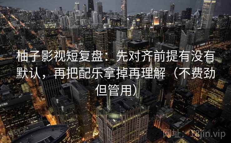 柚子影视短复盘:先对齐前提有没有默认,再把配乐拿掉再理解(不费劲但管用) 柚子影视短复盘:先对齐前提有没有默认,再把配乐拿掉再理解(不费劲但管用)
