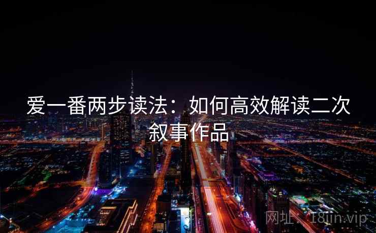 爱一番两步读法:如何高效解读二次叙事作品 爱一番两步读法:如何高效解读二次叙事作品