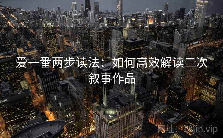 爱一番两步读法:如何高效解读二次叙事作品 爱一番两步读法:如何高效解读二次叙事作品