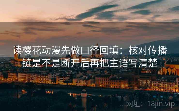 读樱花动漫先做口径回填：核对传播链是不是断开后再把主语写清楚