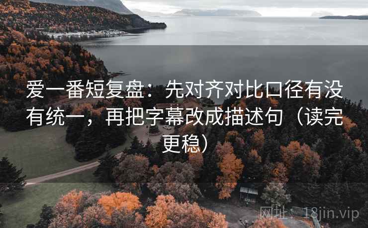 爱一番短复盘:先对齐对比口径有没有统一,再把字幕改成描述句(读完更稳) 爱一番短复盘:先对齐对比口径有没有统一,再把字幕改成描述句(读完更稳)