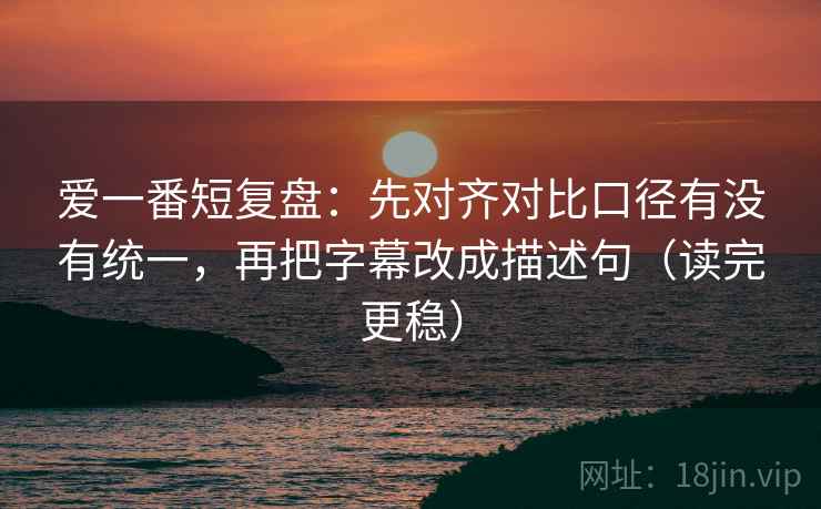 爱一番短复盘:先对齐对比口径有没有统一,再把字幕改成描述句(读完更稳) 爱一番短复盘:先对齐对比口径有没有统一,再把字幕改成描述句(读完更稳)