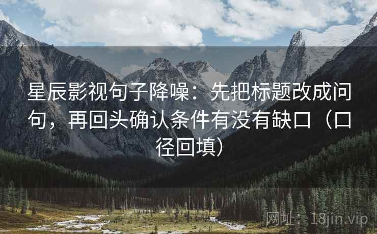 星辰影视句子降噪:先把标题改成问句,再回头确认条件有没有缺口(口径回填) 星辰影视句子降噪:先把标题改成问句,再回头确认条件有没有缺口(口径回填)