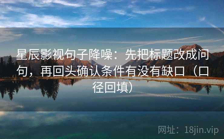 星辰影视句子降噪:先把标题改成问句,再回头确认条件有没有缺口(口径回填) 星辰影视句子降噪:先把标题改成问句,再回头确认条件有没有缺口(口径回填)