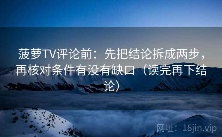 菠萝TV评论前：先把结论拆成两步，再核对条件有没有缺口（读完再下结论）