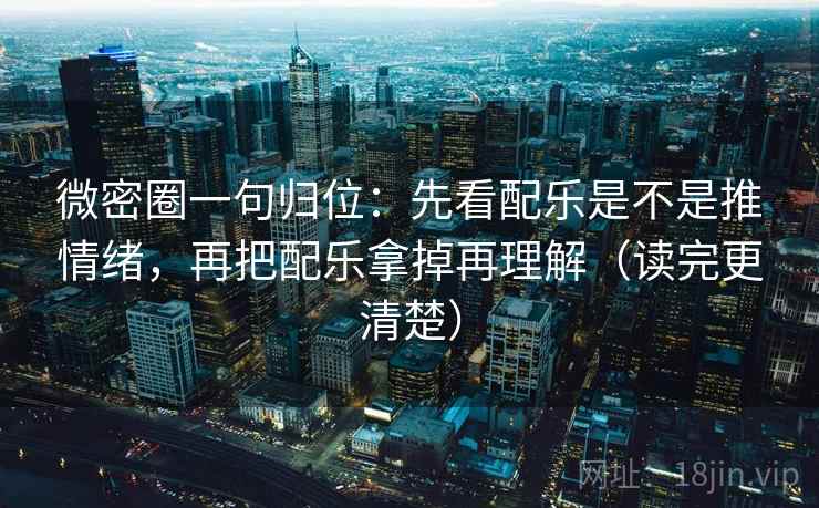 微密圈一句归位:先看配乐是不是推情绪,再把配乐拿掉再理解(读完更清楚) 微密圈一句归位:先看配乐是不是推情绪,再把配乐拿掉再理解(读完更清楚)