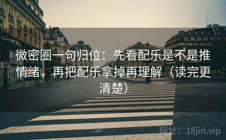 微密圈一句归位:先看配乐是不是推情绪,再把配乐拿掉再理解(读完更清楚) 微密圈一句归位:先看配乐是不是推情绪,再把配乐拿掉再理解(读完更清楚)