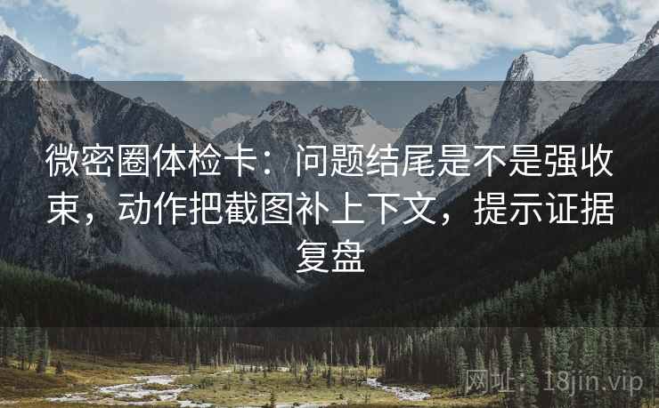微密圈体检卡：问题结尾是不是强收束，动作把截图补上下文，提示证据复盘