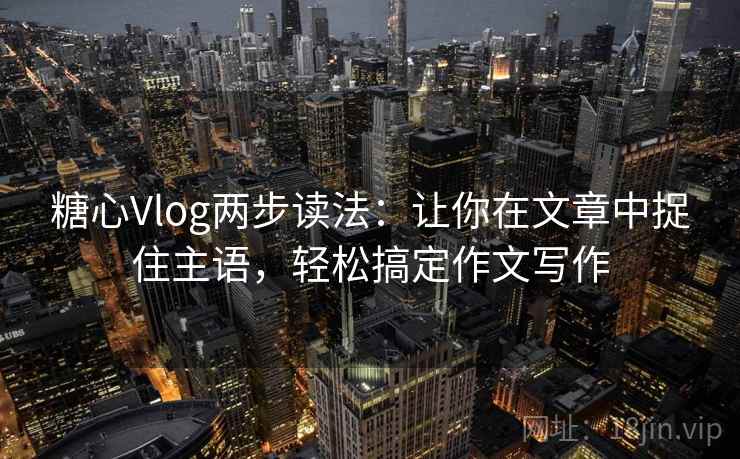 糖心Vlog两步读法:让你在文章中捉住主语,轻松搞定作文写作 糖心Vlog两步读法:让你在文章中捉住主语,轻松搞定作文写作