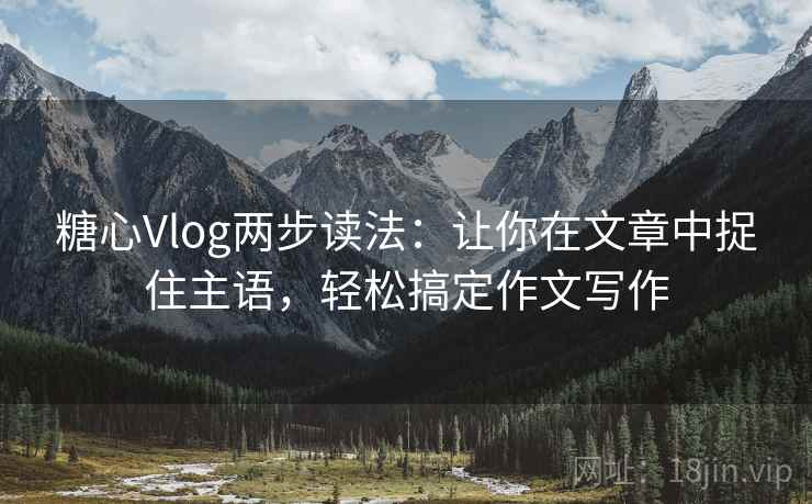 糖心Vlog两步读法:让你在文章中捉住主语,轻松搞定作文写作 糖心Vlog两步读法:让你在文章中捉住主语,轻松搞定作文写作
